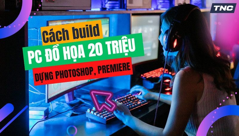 Cách build PC đồ họa 20 triệu dựng Photoshop, Premiere mượt